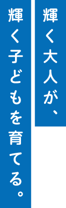 輝く大人が、輝く子どもを育てる。