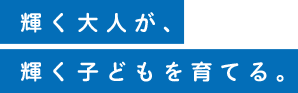 輝く大人が、輝く子どもを育てる。