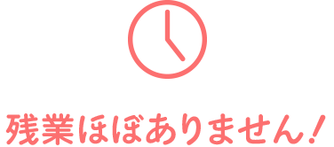 残業ほぼありません!