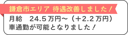 鎌倉市エリア 待遇改善しました！◆月給　24.5万円～（＋2.2万円）◆車通勤が可能となりました！